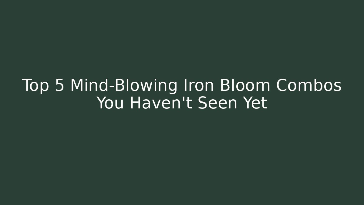 Top 5 Mind-Blowing Iron Bloom Combos You Haven't Seen Yet