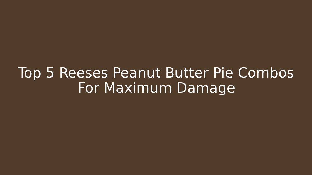Top 5 Reeses Peanut Butter Pie Combos For Maximum Damage