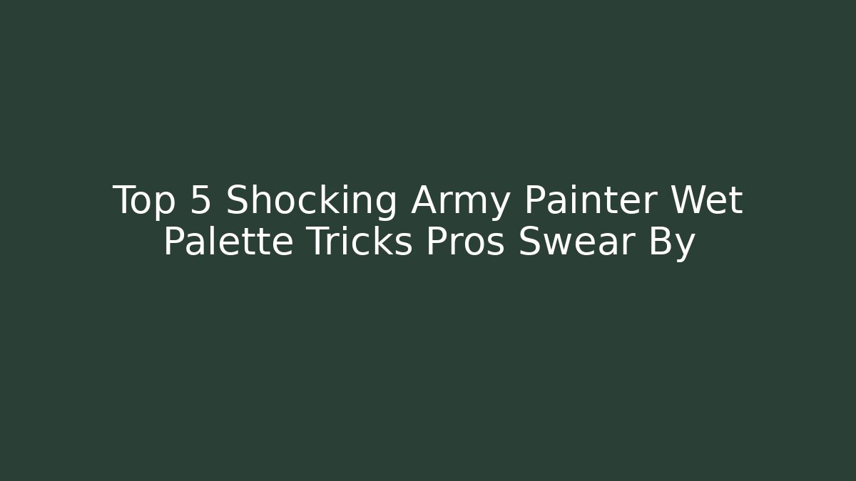 Top 5 Shocking Army Painter Wet Palette Tricks Pros Swear By
