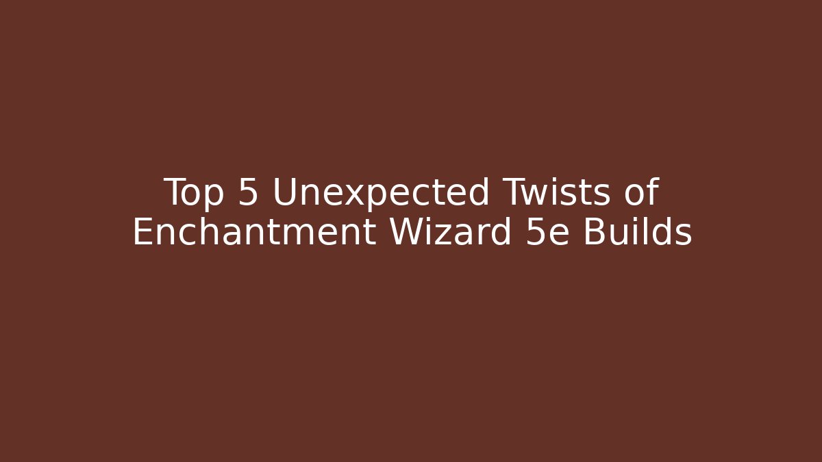Top 5 Unexpected Twists of Enchantment Wizard 5e Builds
