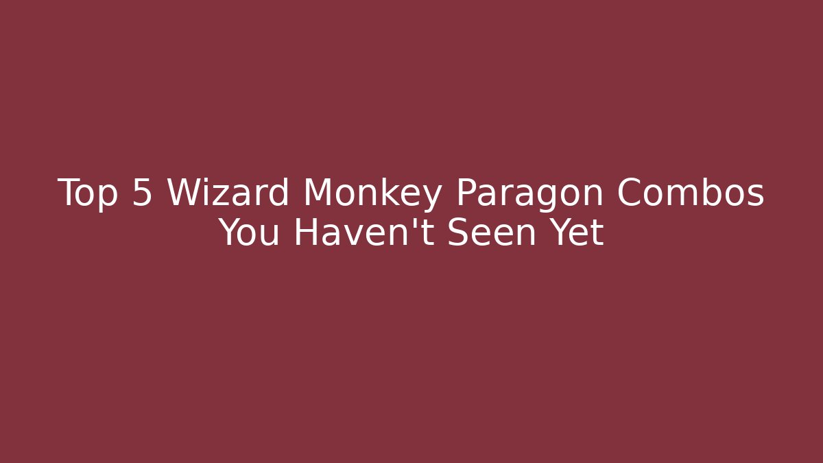 Top 5 Wizard Monkey Paragon Combos You Haven’t Seen Yet