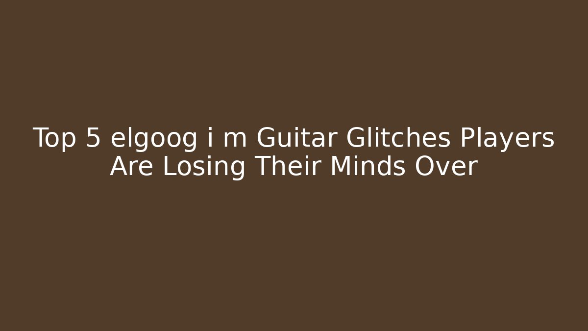 Top 5 elgoog i m Guitar Glitches Players Are Losing Their Minds Over