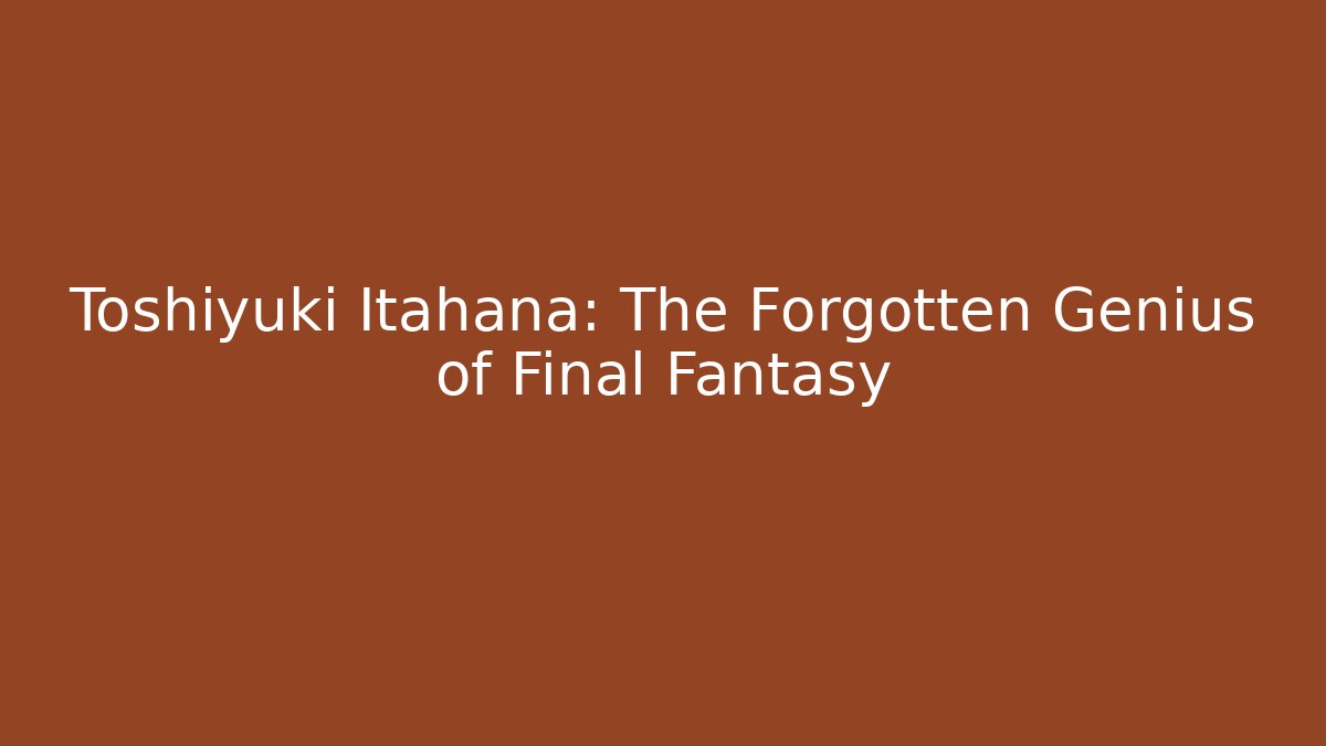 Toshiyuki Itahana: The Forgotten Genius of Final Fantasy