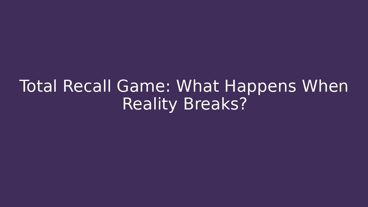 Total Recall Game: What Happens When Reality Breaks?
