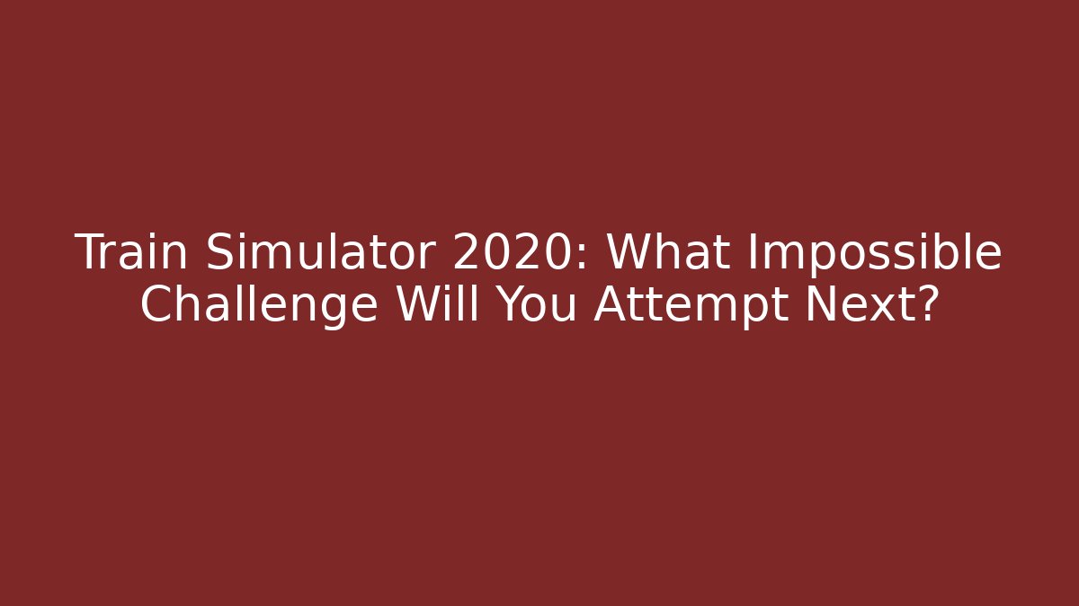 Train Simulator 2020: What Impossible Challenge Will You Attempt Next?