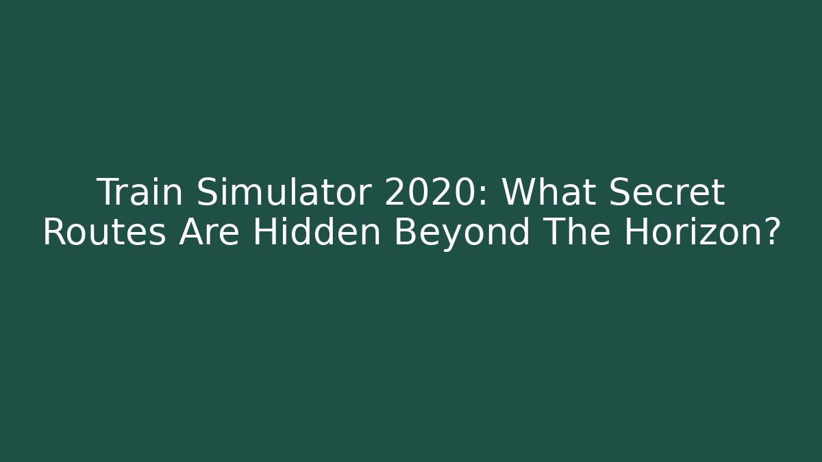 Train Simulator 2020: What Secret Routes Are Hidden Beyond The Horizon?