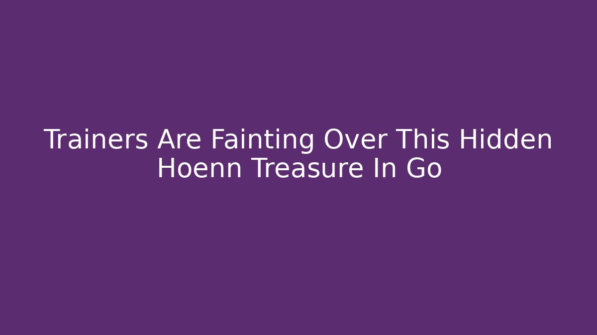 Trainers Are Fainting Over This Hidden Hoenn Treasure In Go