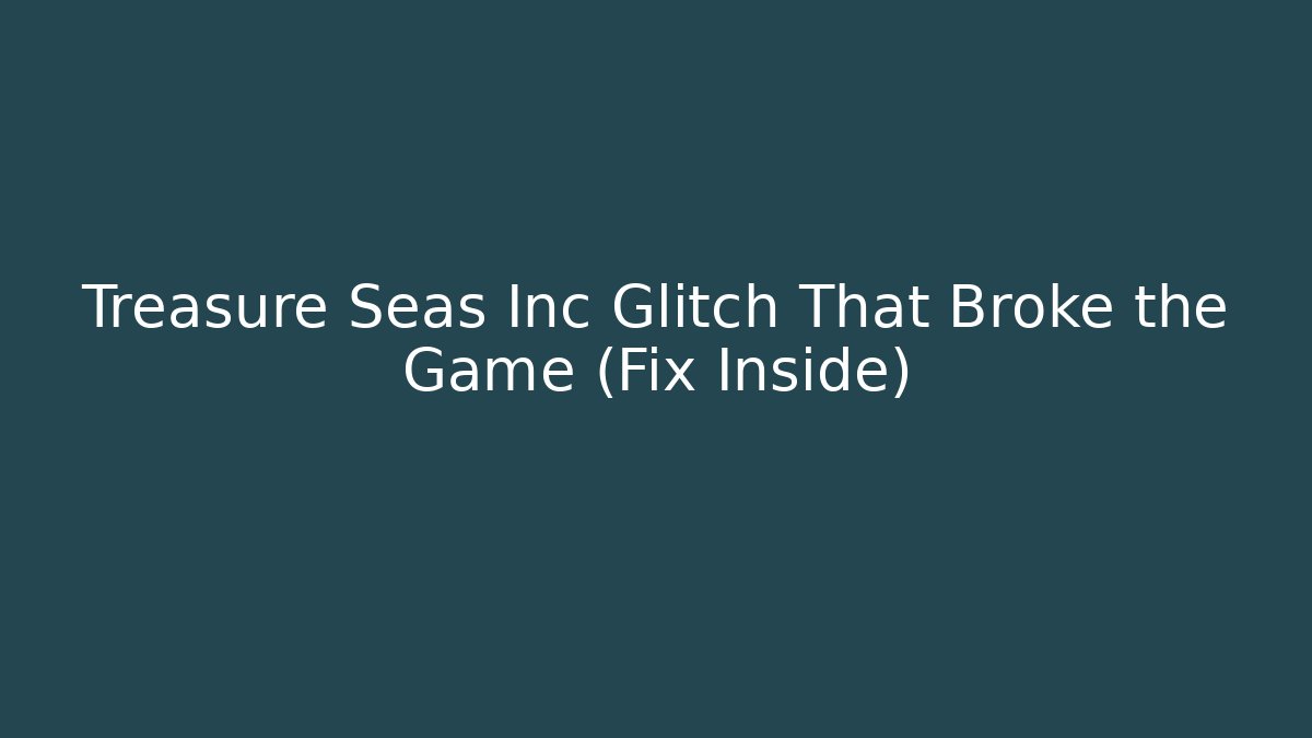 Treasure Seas Inc Glitch That Broke the Game (Fix Inside)