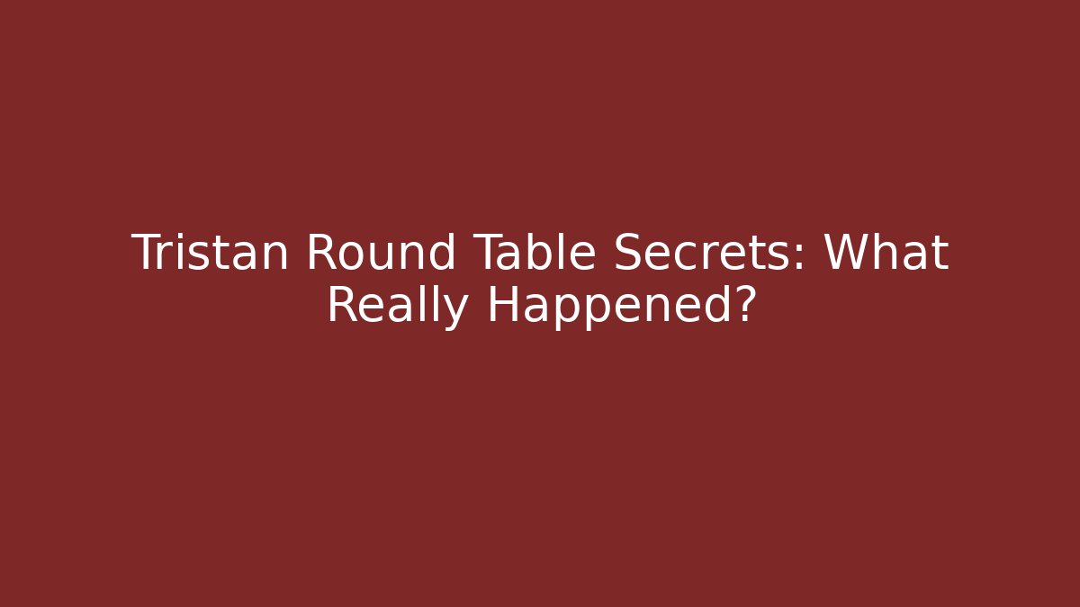 Tristan Round Table Secrets: What Really Happened?