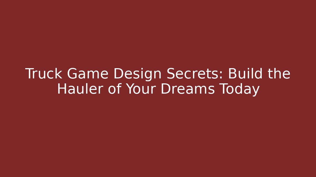 Truck Game Design Secrets: Build the Hauler of Your Dreams Today