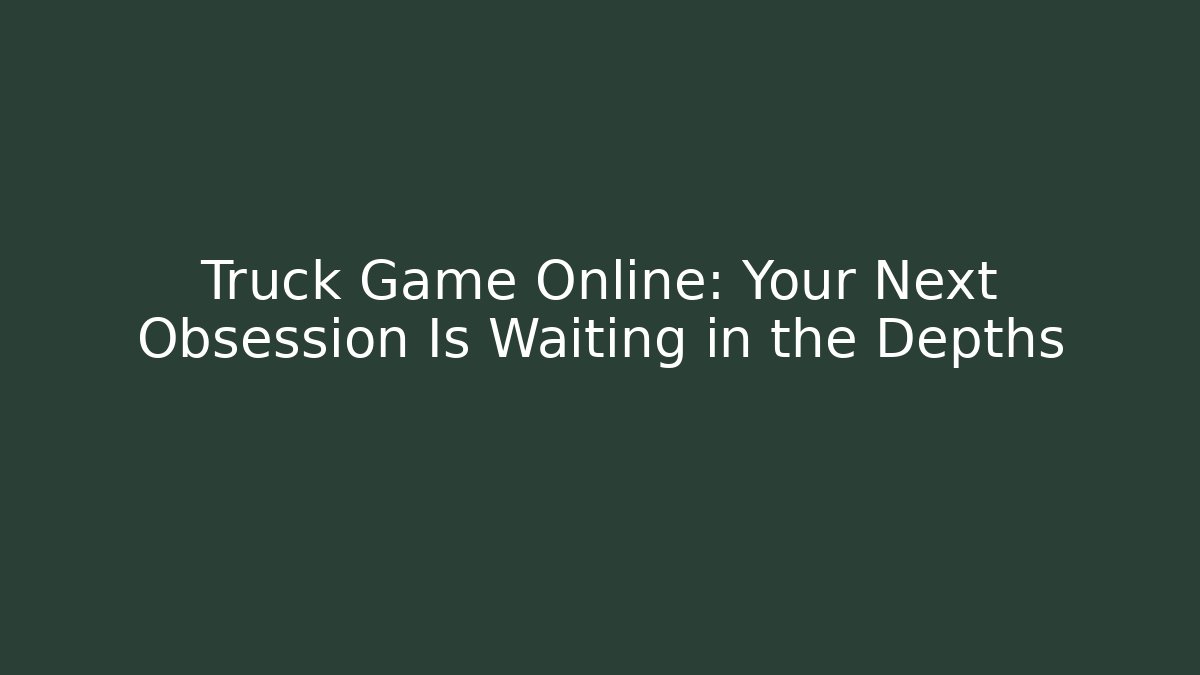Truck Game Online: Your Next Obsession Is Waiting in the Depths