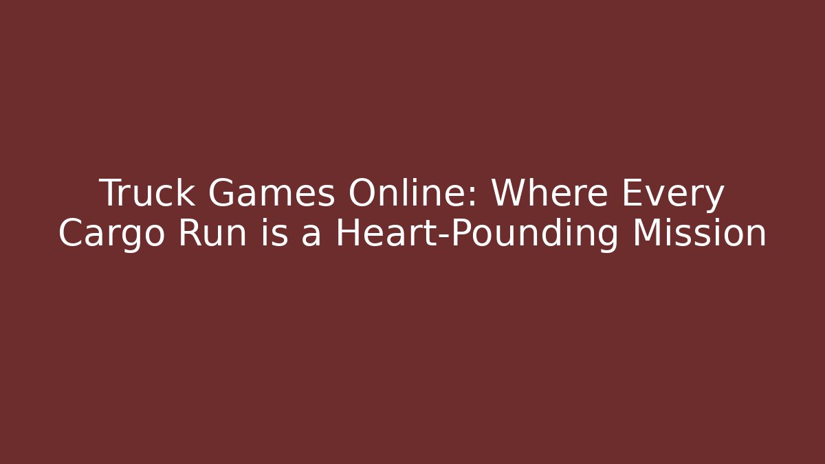 Truck Games Online: Where Every Cargo Run is a Heart-Pounding Mission