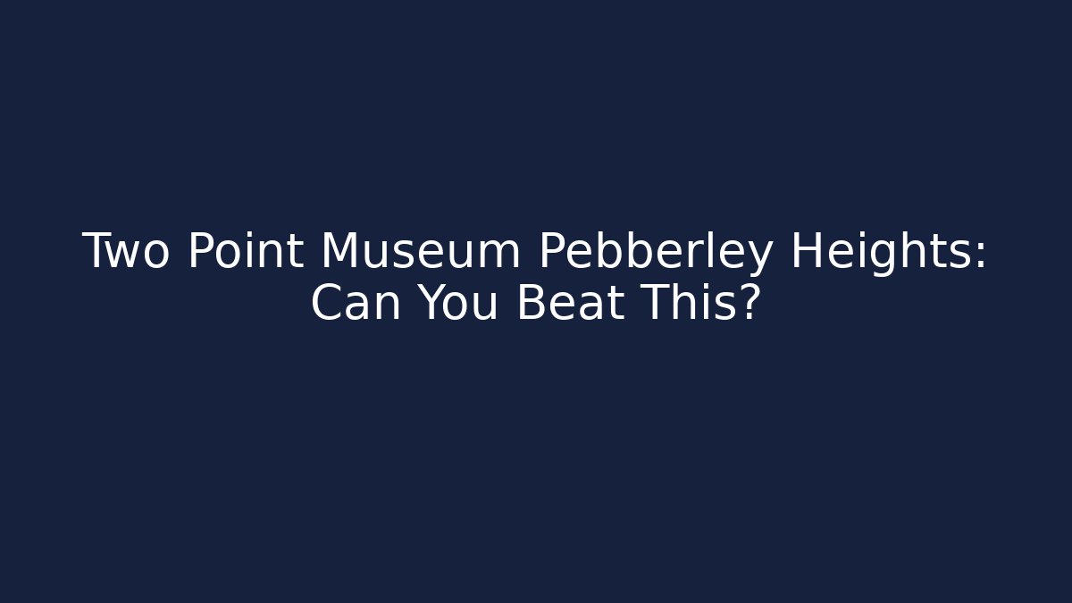 Two Point Museum Pebberley Heights: Can You Beat This?