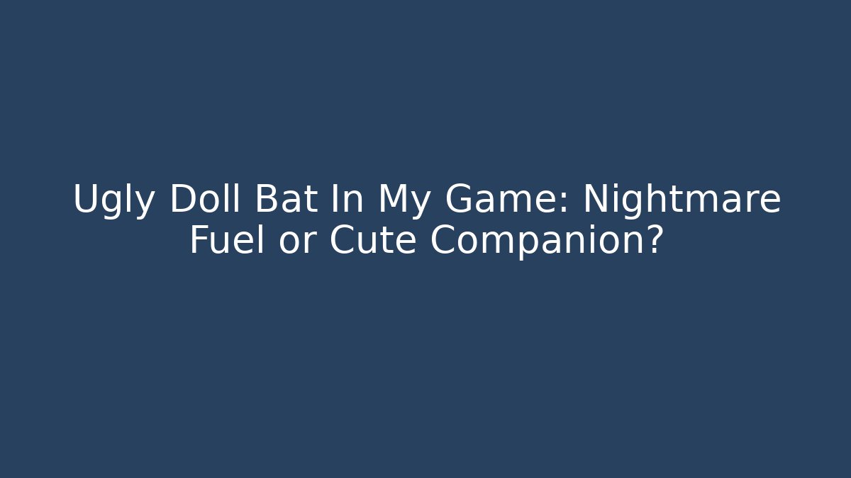 Ugly Doll Bat In My Game: Nightmare Fuel or Cute Companion?