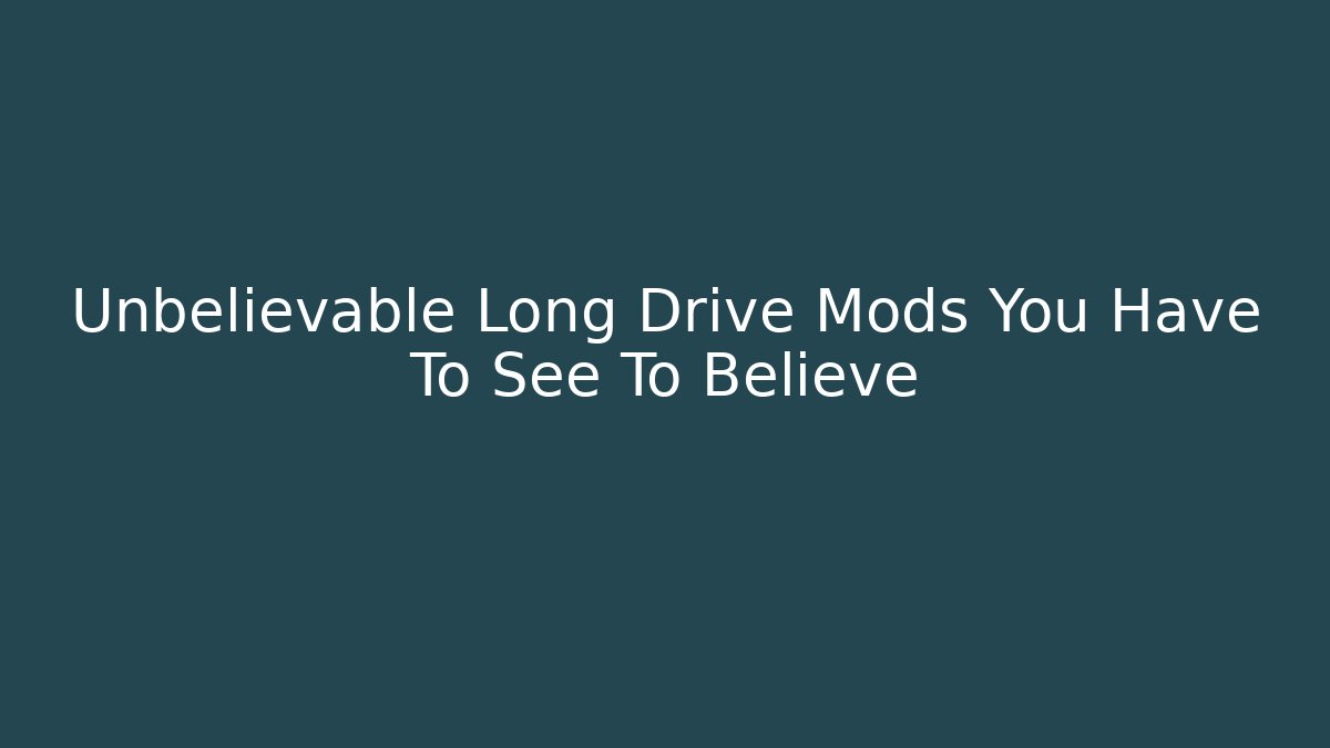 Unbelievable Long Drive Mods You Have To See To Believe