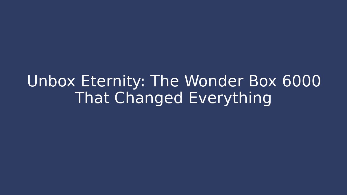 Unbox Eternity: The Wonder Box 6000 That Changed Everything