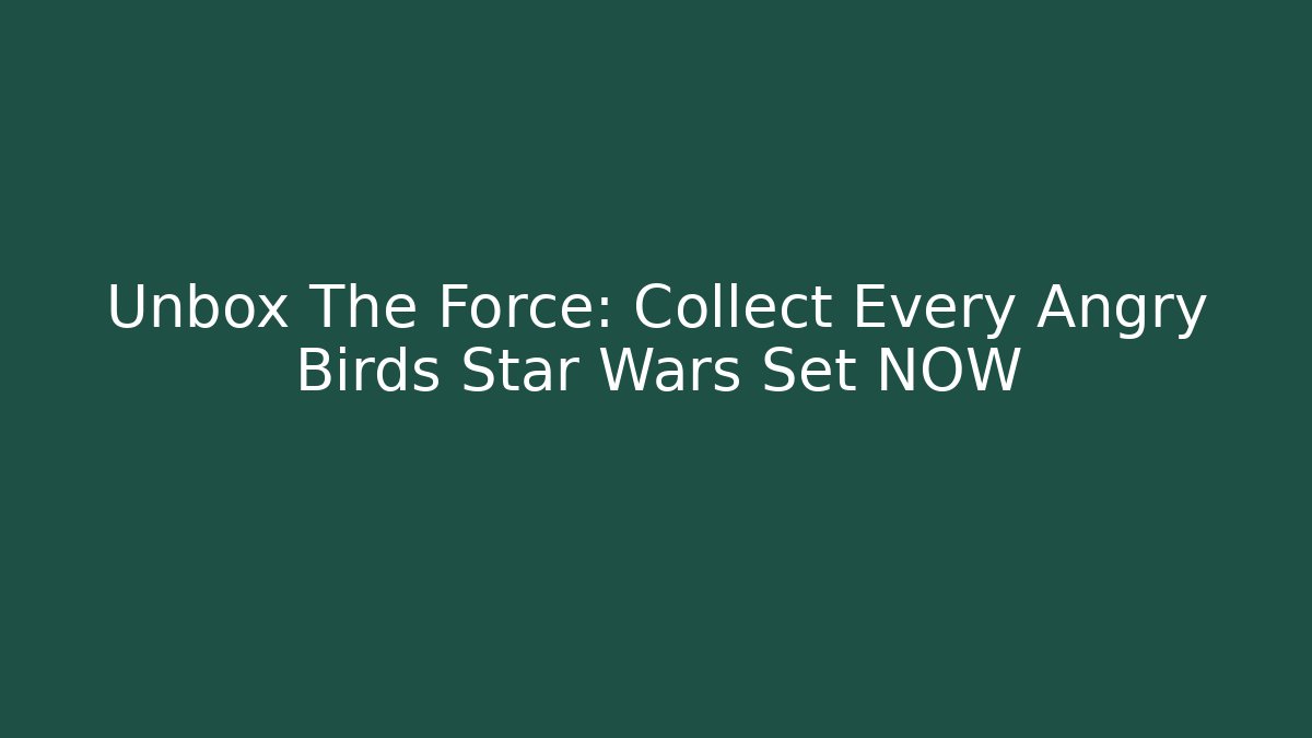 Unbox The Force: Collect Every Angry Birds Star Wars Set NOW