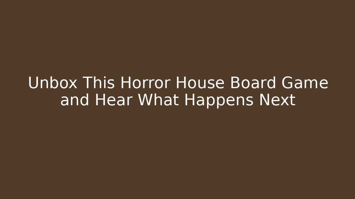 Unbox This Horror House Board Game and Hear What Happens Next