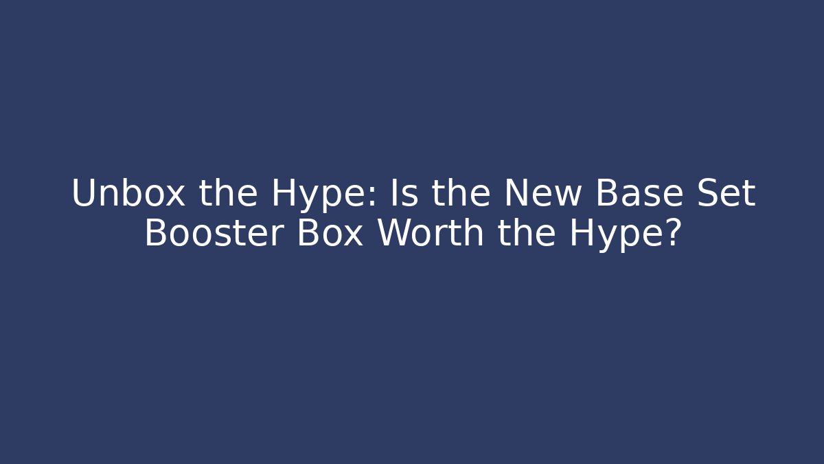 Unbox the Hype: Is the New Base Set Booster Box Worth the Hype?