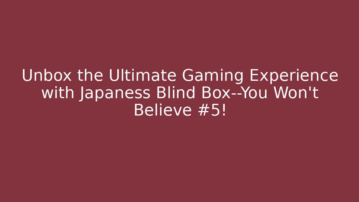 Unbox the Ultimate Gaming Experience with Japaness Blind Box—You Won’t Believe #5!