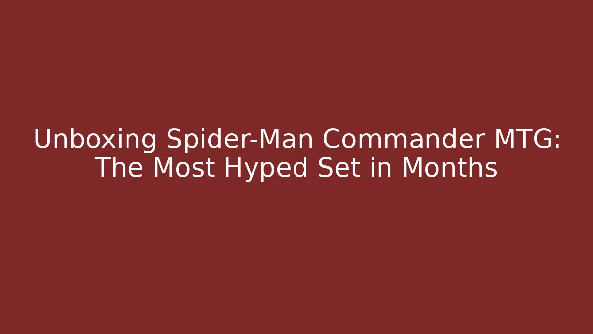 Unboxing Spider-Man Commander MTG: The Most Hyped Set in Months