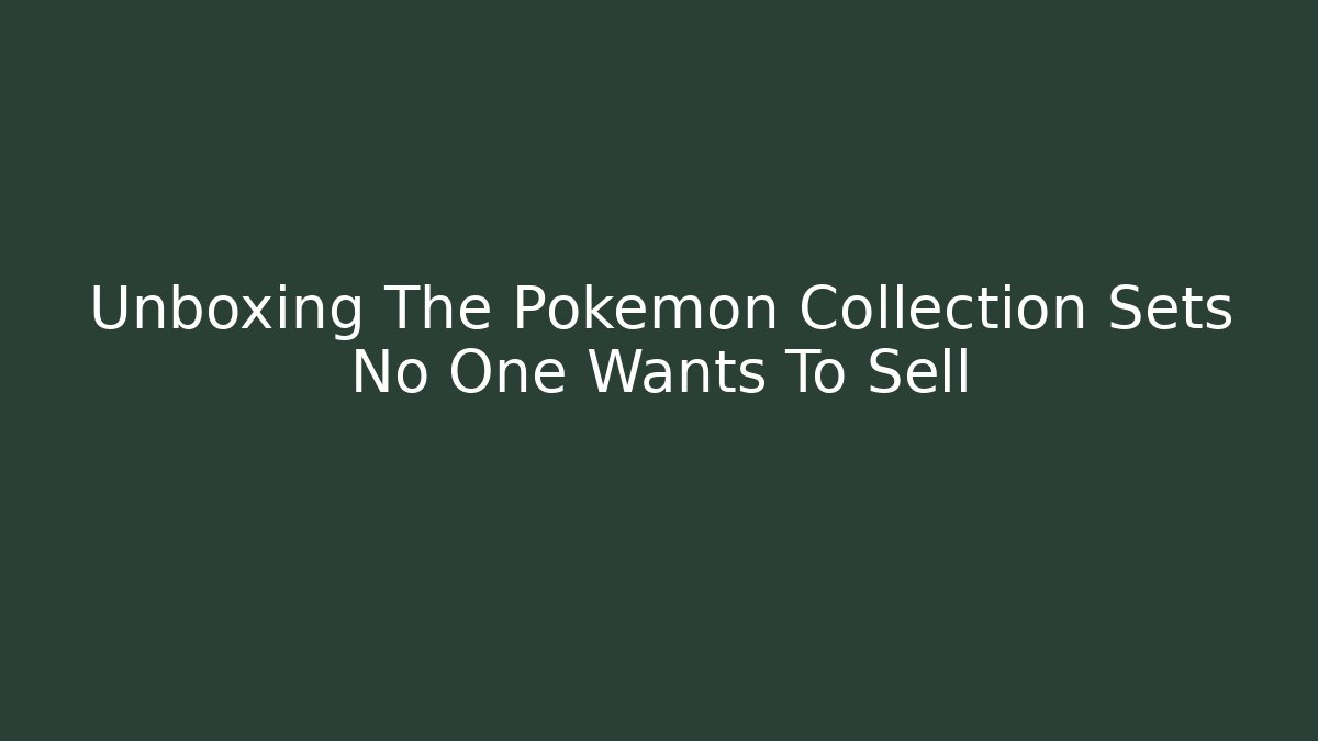 Unboxing The Pokémon Collection Sets No One Wants To Sell