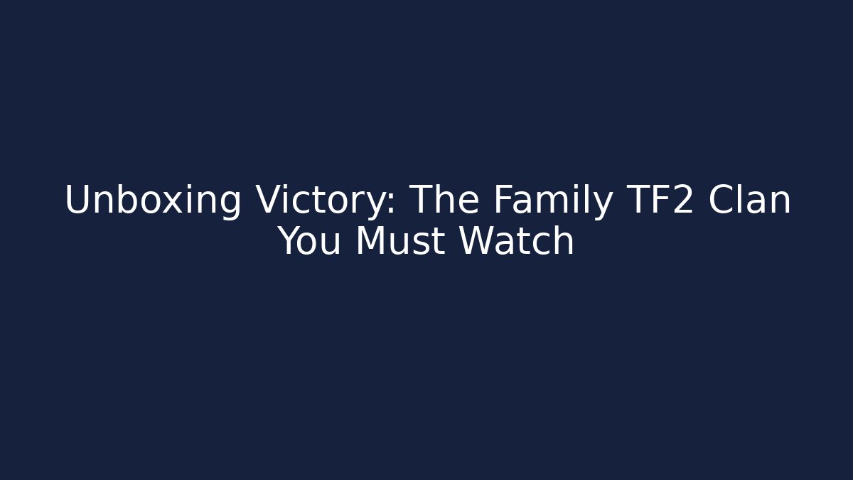 Unboxing Victory: The Family TF2 Clan You Must Watch