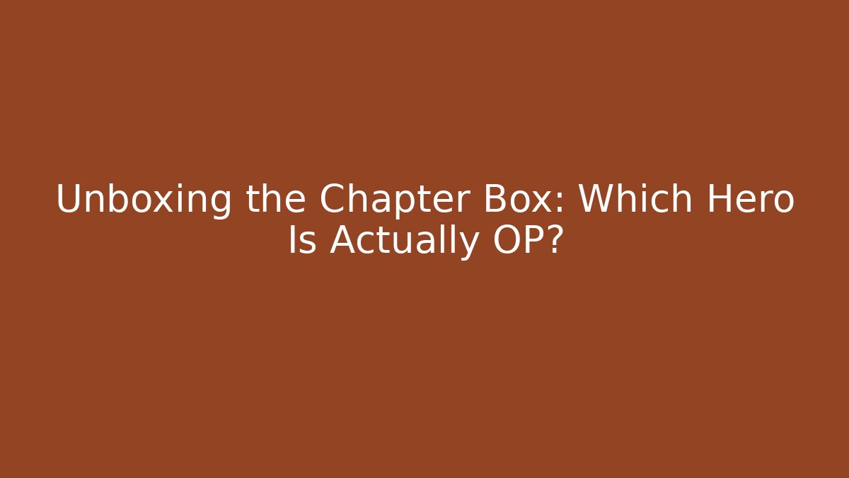 Unboxing the Chapter Box: Which Hero Is Actually OP?