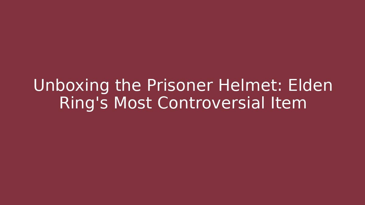 Unboxing the Prisoner Helmet: Elden Ring's Most Controversial Item