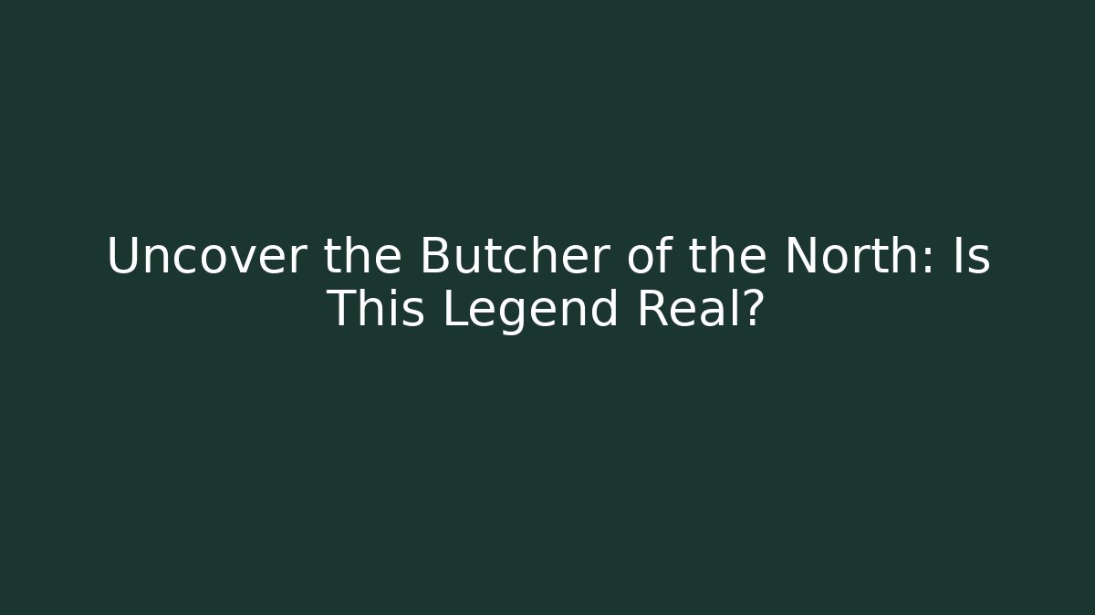 Uncover the Butcher of the North: Is This Legend Real?
