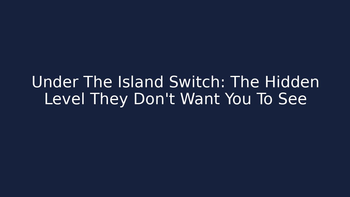 Under The Island Switch: The Hidden Level They Don't Want You To See