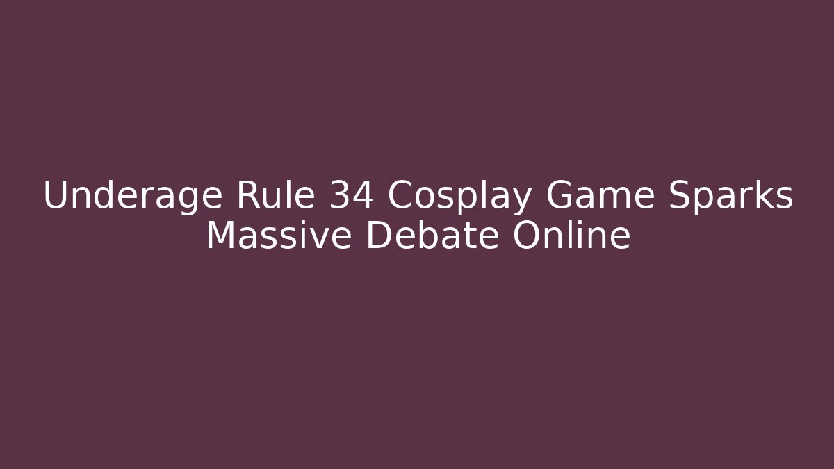 Underage Rule 34 Cosplay Game Sparks Massive Debate Online