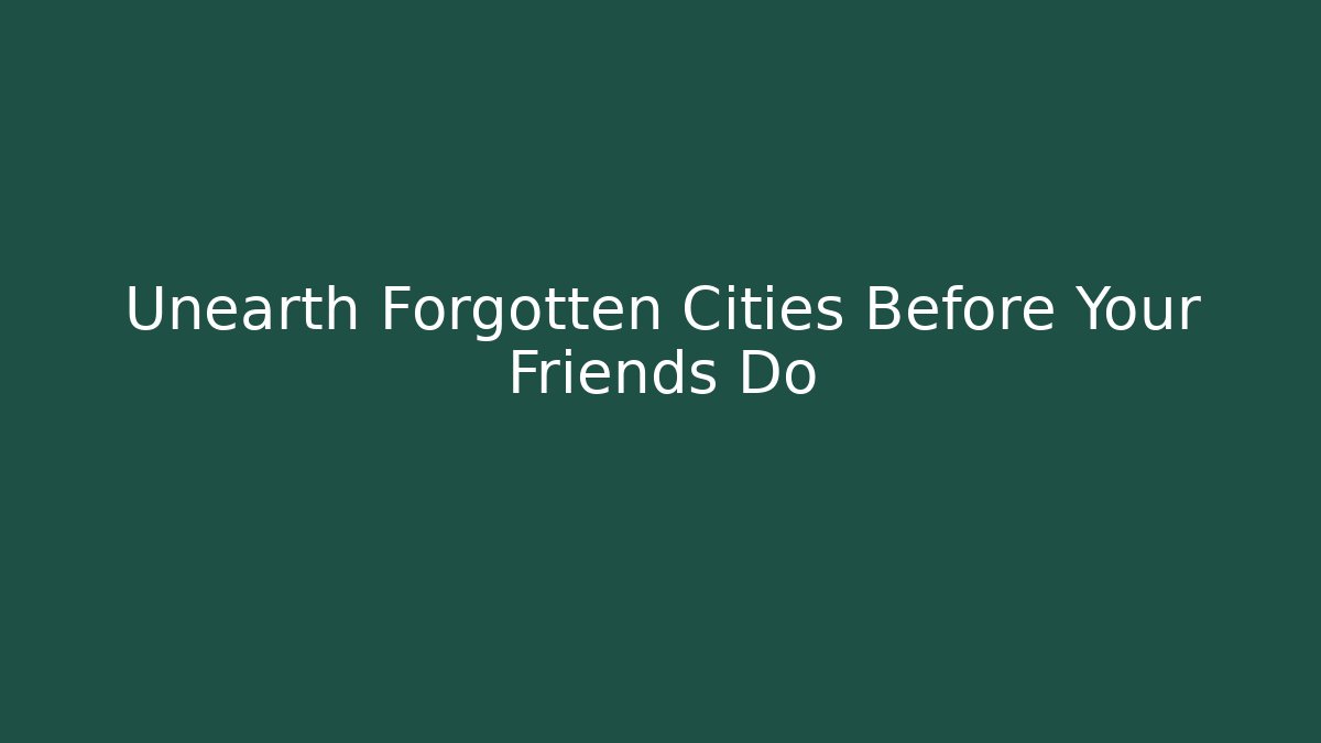 Unearth Forgotten Cities Before Your Friends Do