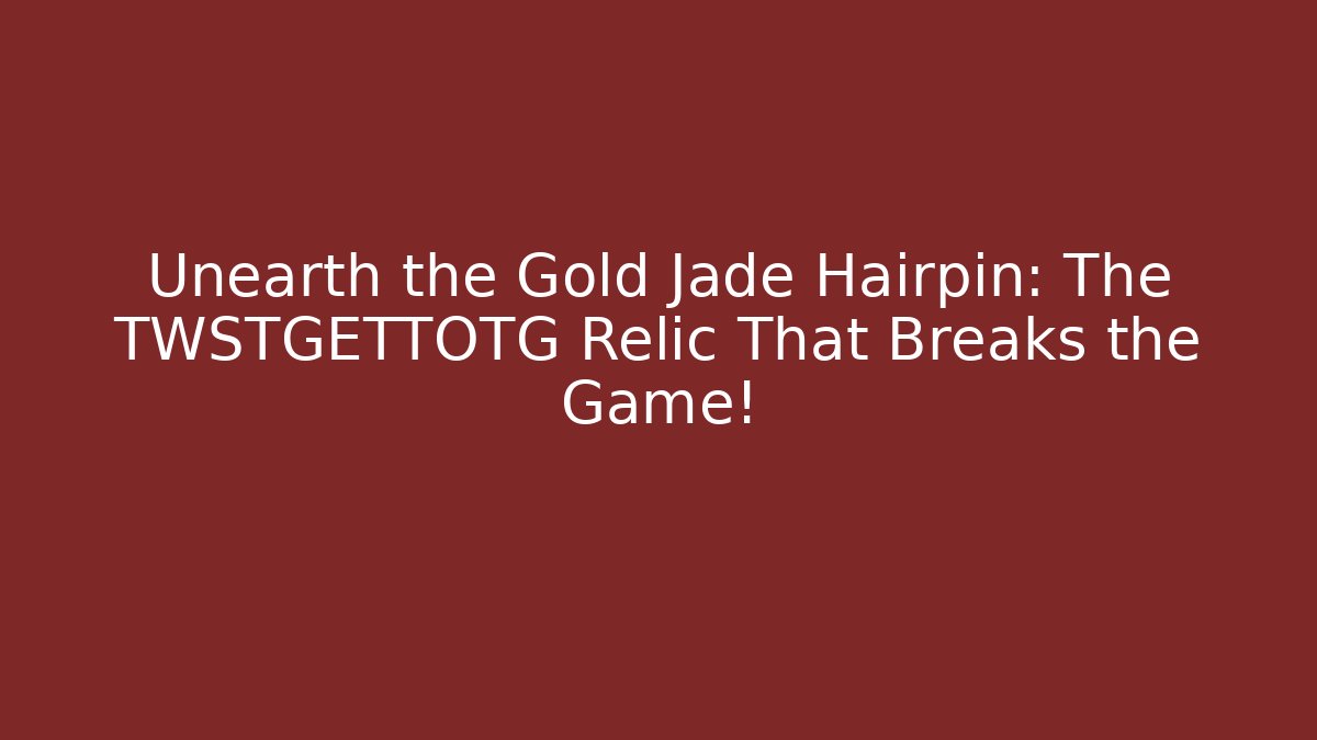Unearth the Gold Jade Hairpin: The TWSTGETTOTG Relic That Breaks the Game!