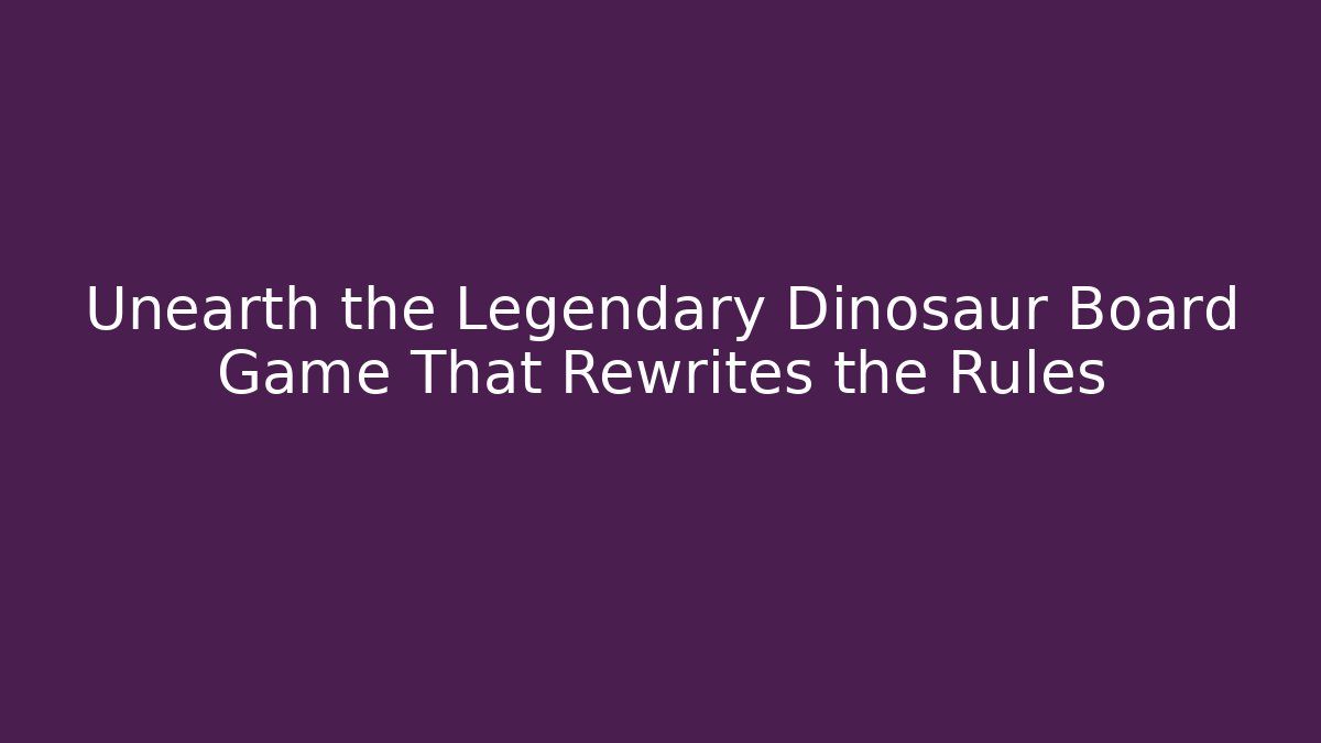 Unearth the Legendary Dinosaur Board Game That Rewrites the Rules