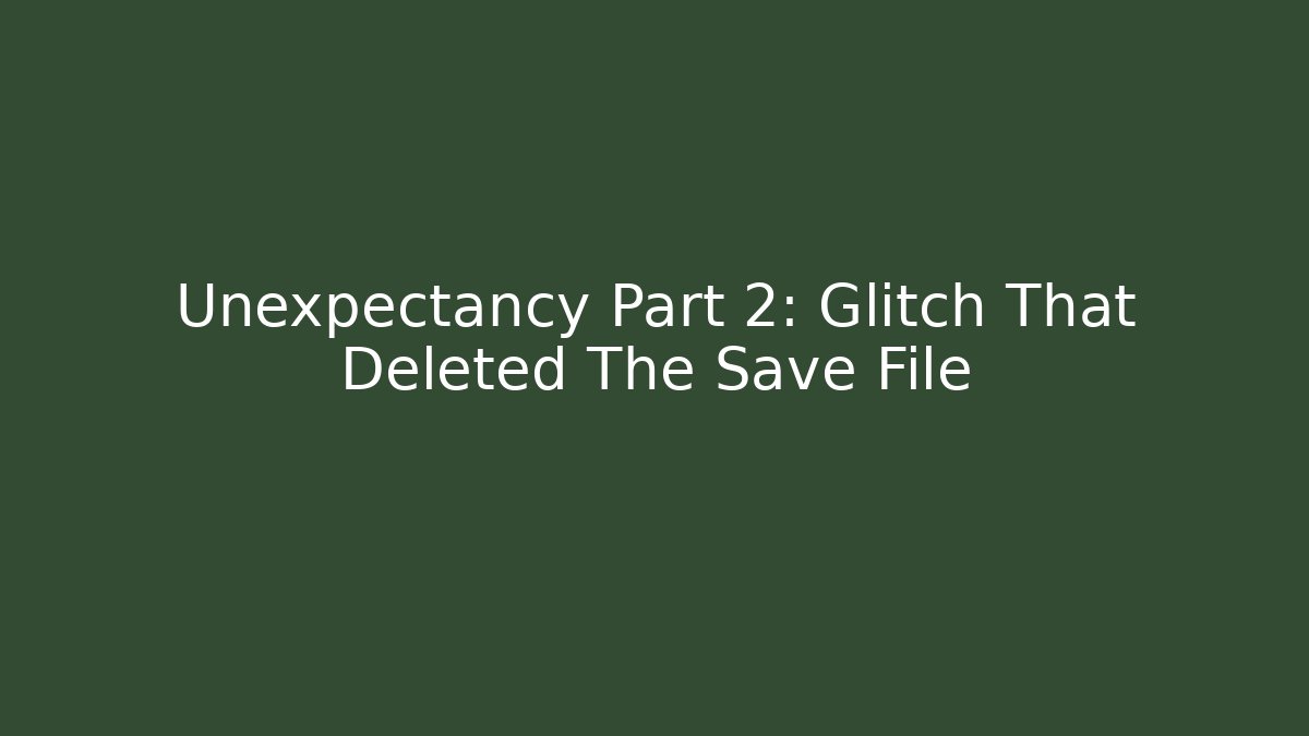 Unexpectancy Part 2: Glitch That Deleted The Save File