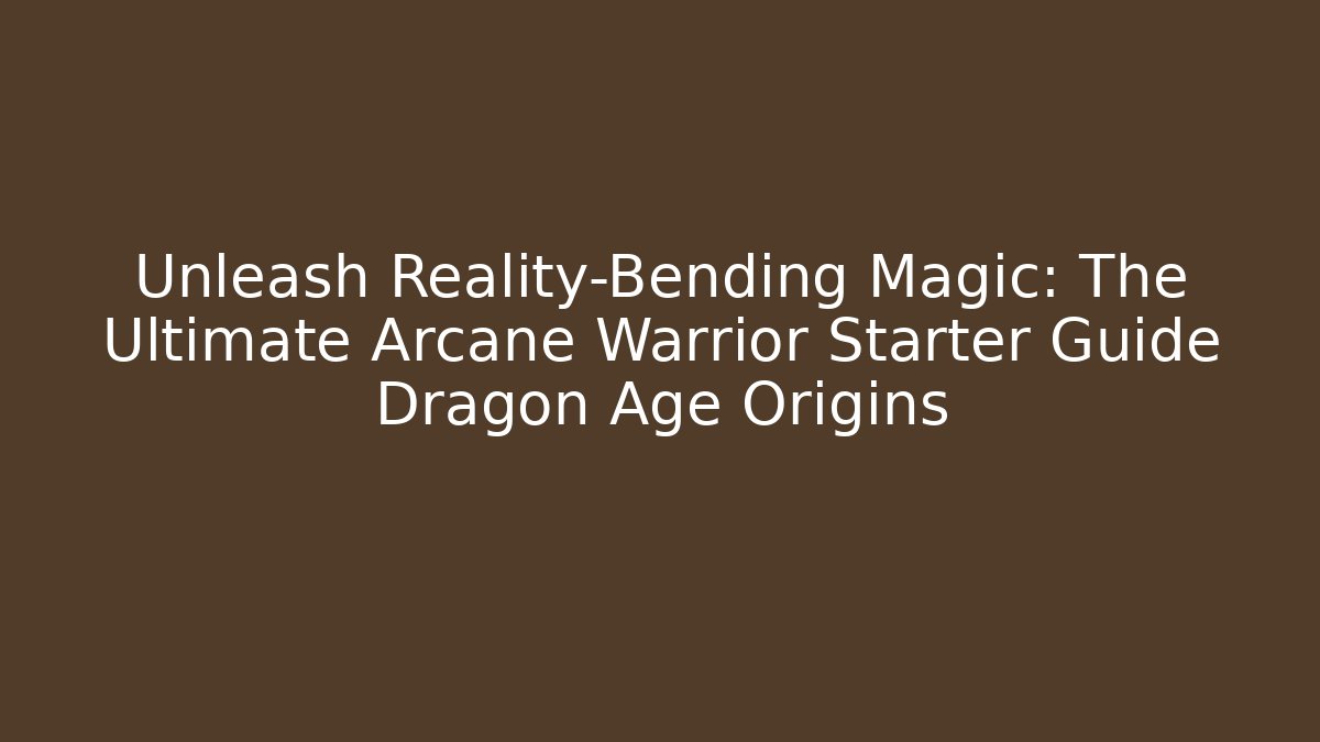 Unleash Reality-Bending Magic: The Ultimate Arcane Warrior Starter Guide Dragon Age Origins