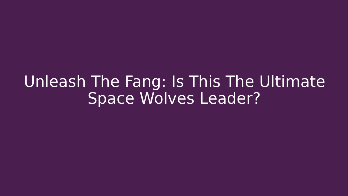Unleash The Fang: Is This The Ultimate Space Wolves Leader?