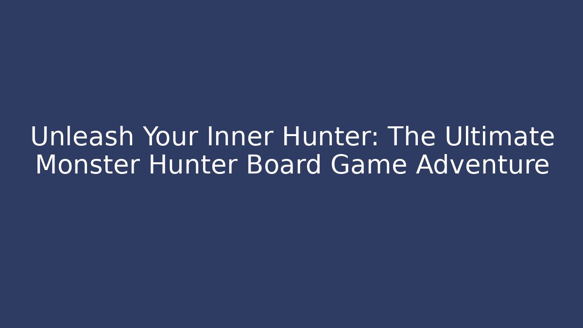 Unleash Your Inner Hunter: The Ultimate Monster Hunter Board Game Adventure