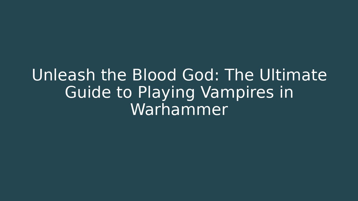 Unleash the Blood God: The Ultimate Guide to Playing Vampires in Warhammer