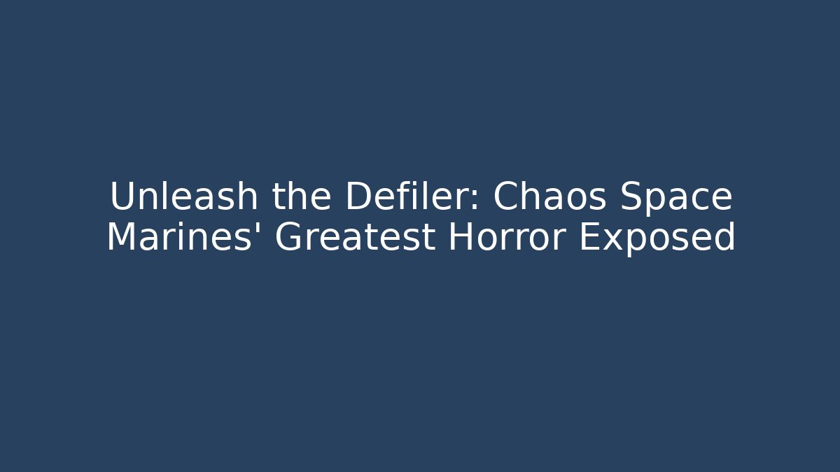 Unleash the Defiler: Chaos Space Marines' Greatest Horror Exposed
