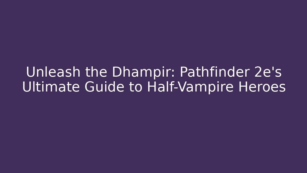 Unleash the Dhampir: Pathfinder 2e's Ultimate Guide to Half-Vampire Heroes
