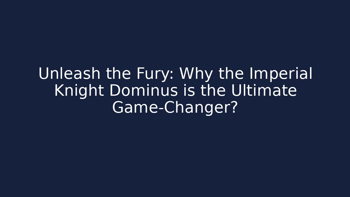 Unleash the Fury: Why the Imperial Knight Dominus is the Ultimate Game-Changer?