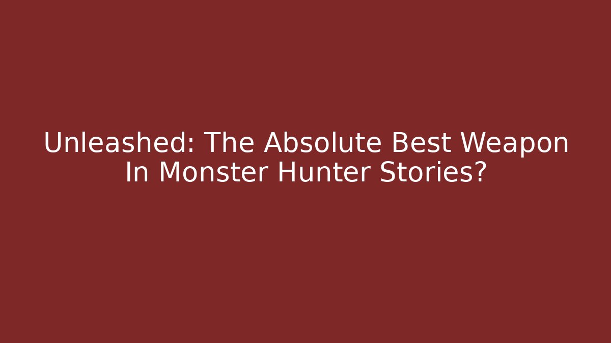 Unleashed: The Absolute Best Weapon In Monster Hunter Stories?