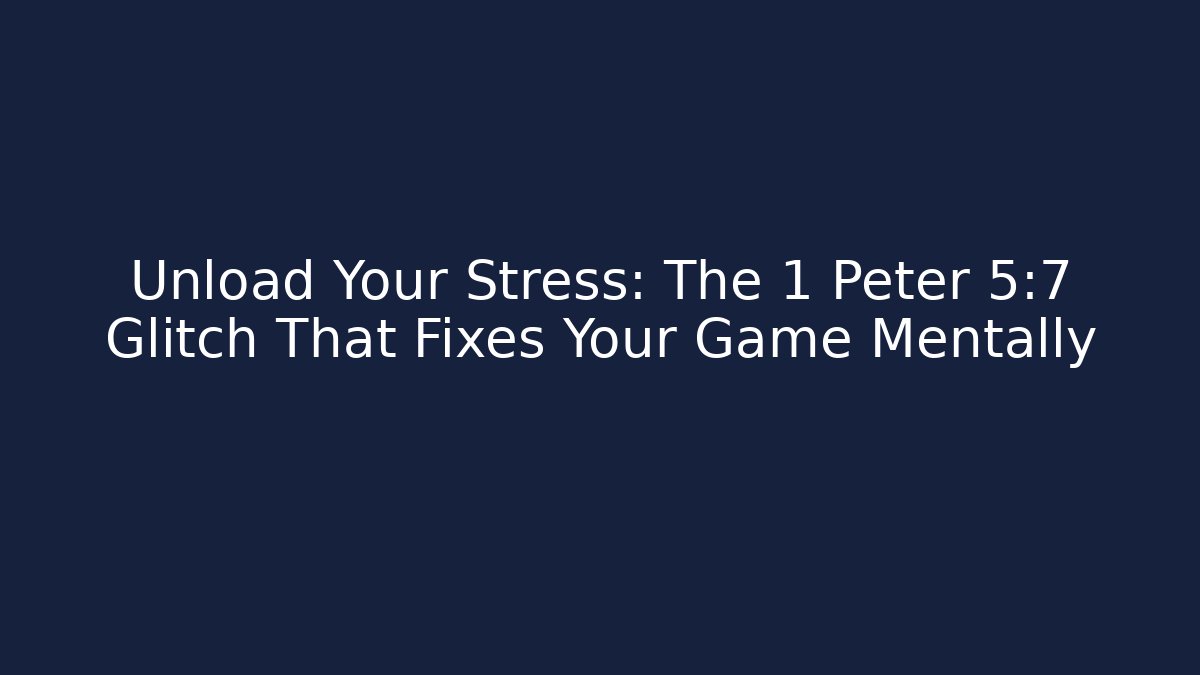 Unload Your Stress: The 1 Peter 5:7 Glitch That Fixes Your Game Mentally