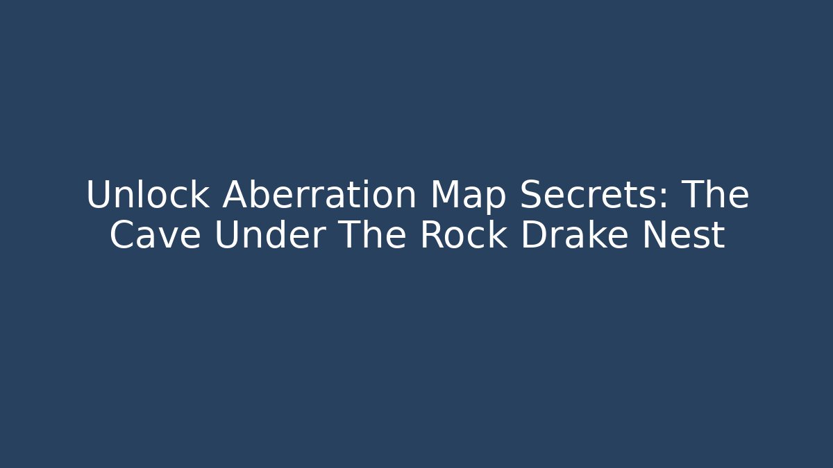 Unlock Aberration Map Secrets: The Cave Under The Rock Drake Nest