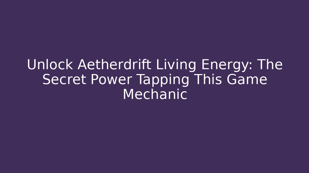 Unlock Aetherdrift Living Energy: The Secret Power Tapping This Game Mechanic
