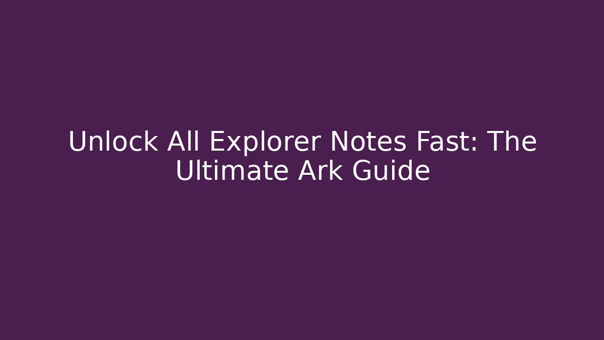 Unlock All Explorer Notes Fast: The Ultimate Ark Guide
