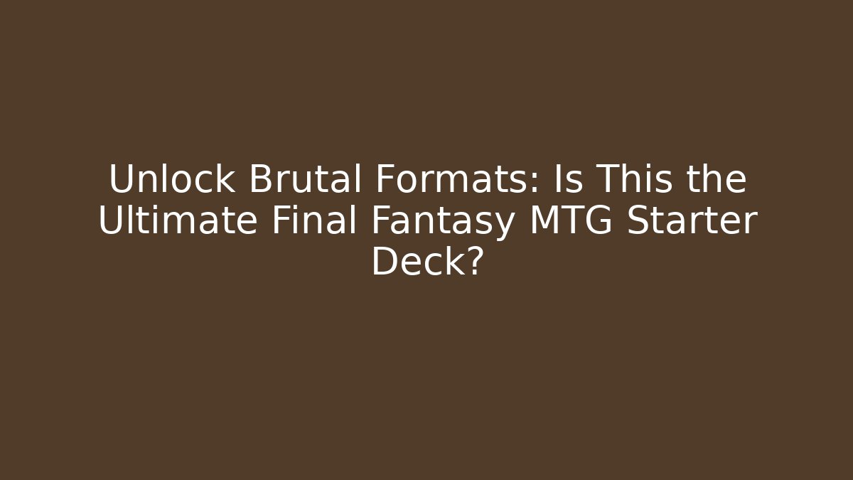 Unlock Brutal Formats: Is This the Ultimate Final Fantasy MTG Starter Deck?