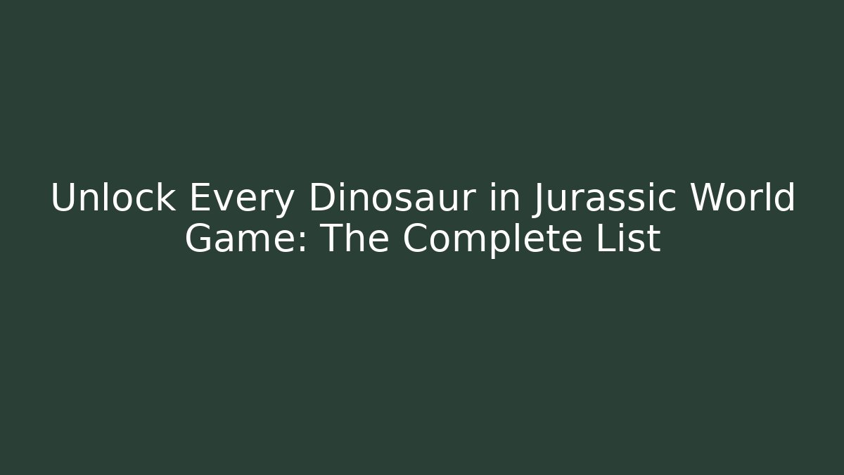 Unlock Every Dinosaur in Jurassic World Game: The Complete List